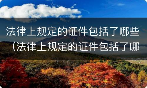 法律上规定的证件包括了哪些（法律上规定的证件包括了哪些内容）