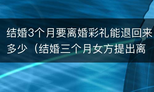 结婚3个月要离婚彩礼能退回来多少（结婚三个月女方提出离婚,彩礼退多少）