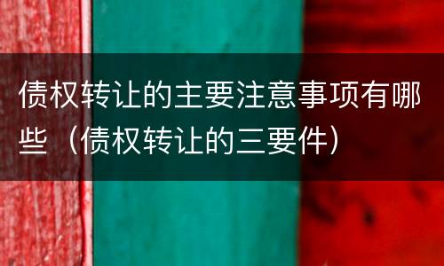 债权转让的主要注意事项有哪些（债权转让的三要件）