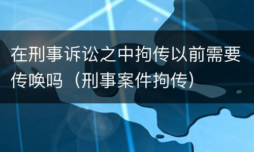在刑事诉讼之中拘传以前需要传唤吗（刑事案件拘传）