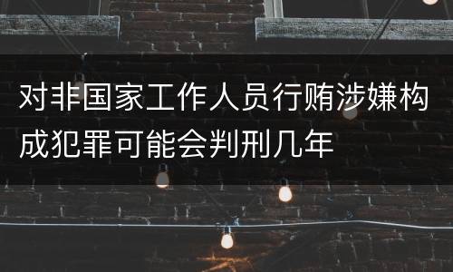 对非国家工作人员行贿涉嫌构成犯罪可能会判刑几年