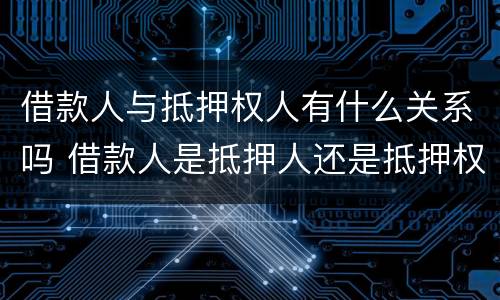 借款人与抵押权人有什么关系吗 借款人是抵押人还是抵押权人