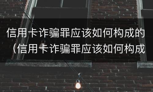 信用卡诈骗罪应该如何构成的（信用卡诈骗罪应该如何构成的呢）
