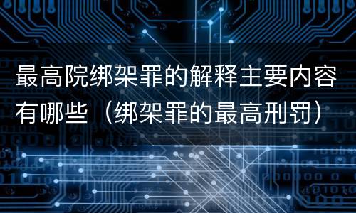 最高院绑架罪的解释主要内容有哪些（绑架罪的最高刑罚）