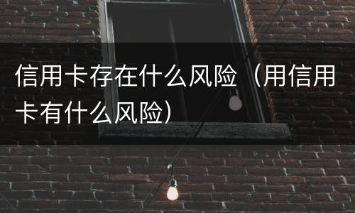 信用卡存在什么风险（用信用卡有什么风险）