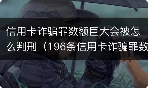 信用卡诈骗罪数额巨大会被怎么判刑（196条信用卡诈骗罪数额较大）