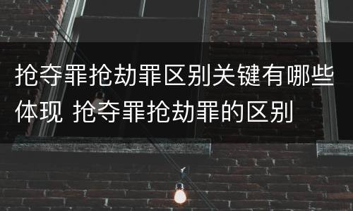 抢夺罪抢劫罪区别关键有哪些体现 抢夺罪抢劫罪的区别