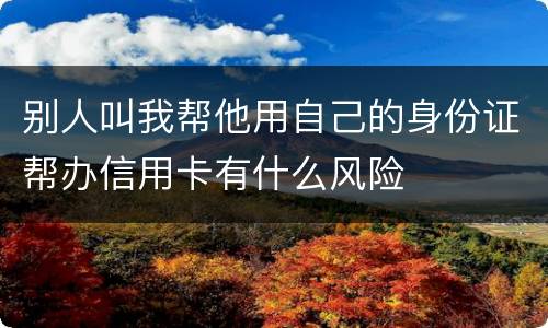别人叫我帮他用自己的身份证帮办信用卡有什么风险