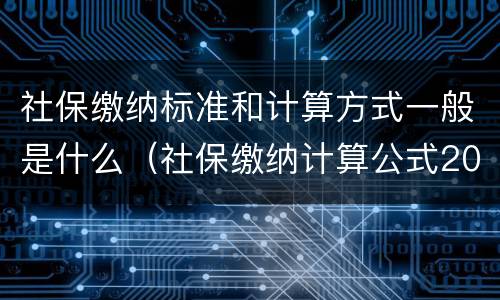 社保缴纳标准和计算方式一般是什么（社保缴纳计算公式2021）