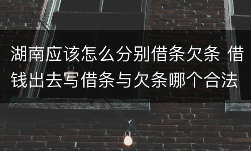 湖南应该怎么分别借条欠条 借钱出去写借条与欠条哪个合法