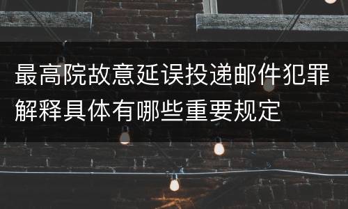 最高院故意延误投递邮件犯罪解释具体有哪些重要规定