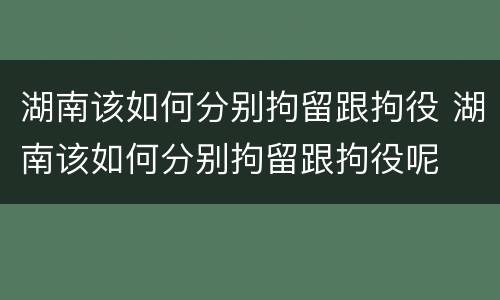 湖南该如何分别拘留跟拘役 湖南该如何分别拘留跟拘役呢