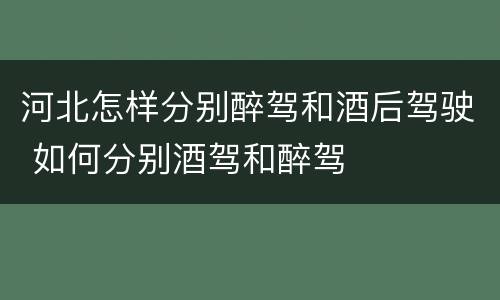 河北怎样分别醉驾和酒后驾驶 如何分别酒驾和醉驾