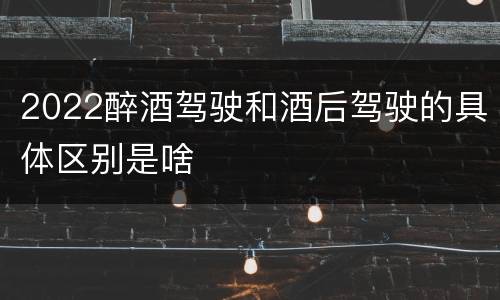 2022醉酒驾驶和酒后驾驶的具体区别是啥