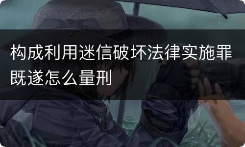 构成利用迷信破坏法律实施罪既遂怎么量刑