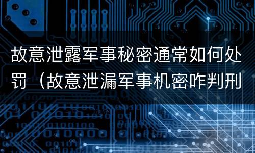 故意泄露军事秘密通常如何处罚（故意泄漏军事机密咋判刑）