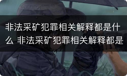 非法采矿犯罪相关解释都是什么 非法采矿犯罪相关解释都是什么意思