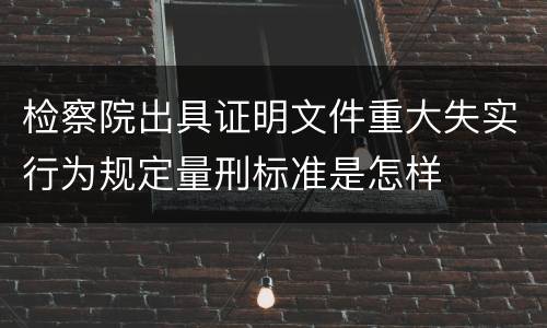 检察院出具证明文件重大失实行为规定量刑标准是怎样