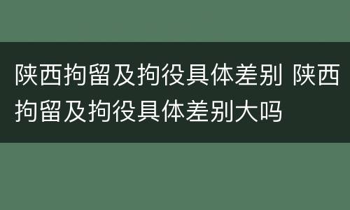 陕西拘留及拘役具体差别 陕西拘留及拘役具体差别大吗