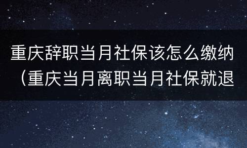 重庆辞职当月社保该怎么缴纳（重庆当月离职当月社保就退吗）