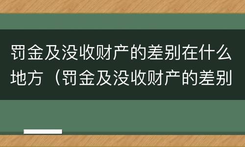 罚金及没收财产的差别在什么地方（罚金及没收财产的差别在什么地方查询）