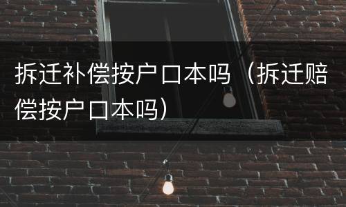 拆迁补偿按户口本吗（拆迁赔偿按户口本吗）