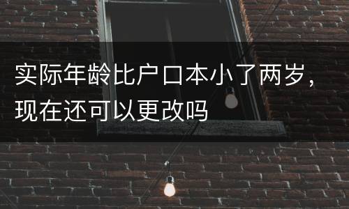 实际年龄比户口本小了两岁，现在还可以更改吗