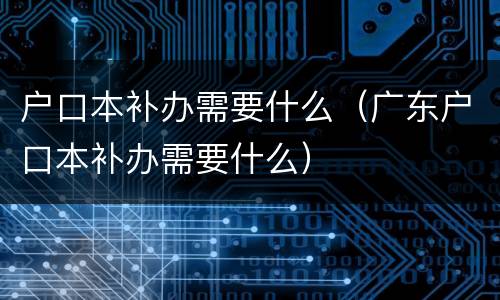 户口本补办需要什么（广东户口本补办需要什么）