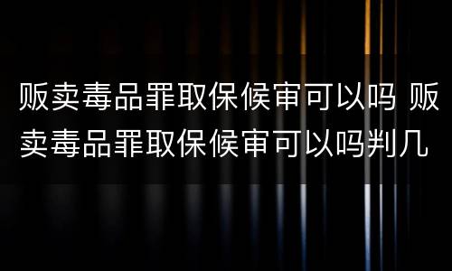 贩卖毒品罪取保候审可以吗 贩卖毒品罪取保候审可以吗判几年