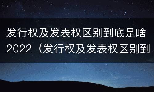 发行权及发表权区别到底是啥2022（发行权及发表权区别到底是啥2022年的）