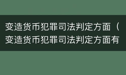 变造货币犯罪司法判定方面（变造货币犯罪司法判定方面有哪些）