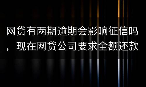 网贷有两期逾期会影响征信吗，现在网贷公司要求全额还款，