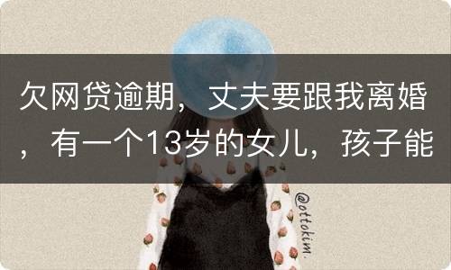 欠网贷逾期，丈夫要跟我离婚，有一个13岁的女儿，孩子能归我吗