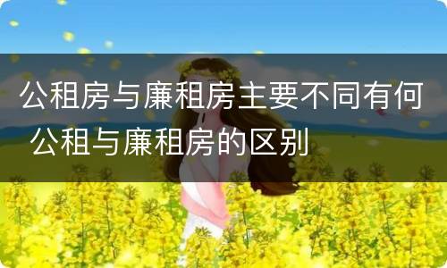 公租房与廉租房主要不同有何 公租与廉租房的区别