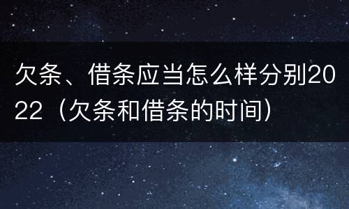 欠条、借条应当怎么样分别2022（欠条和借条的时间）