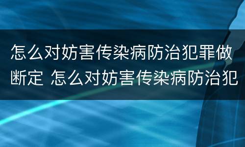 怎么对妨害传染病防治犯罪做断定 怎么对妨害传染病防治犯罪做断定处理