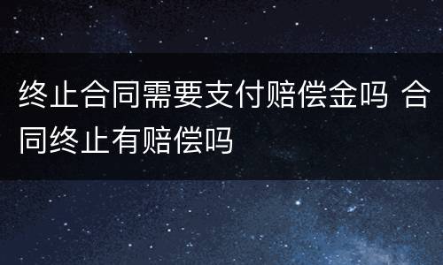 终止合同需要支付赔偿金吗 合同终止有赔偿吗