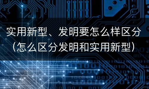 实用新型、发明要怎么样区分（怎么区分发明和实用新型）