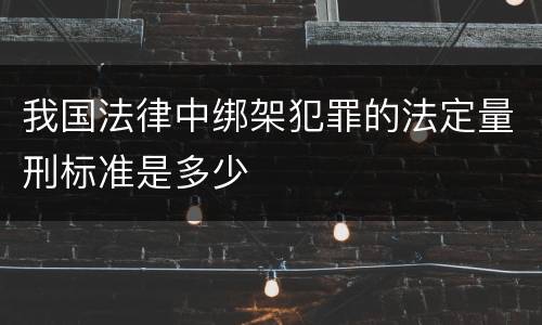 我国法律中绑架犯罪的法定量刑标准是多少