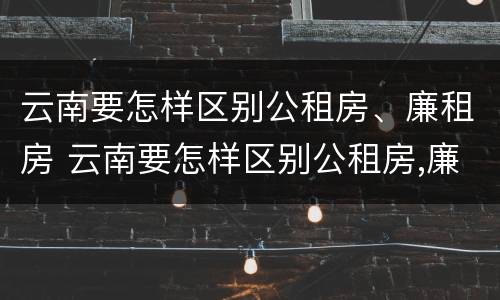 云南要怎样区别公租房、廉租房 云南要怎样区别公租房,廉租房和商品房