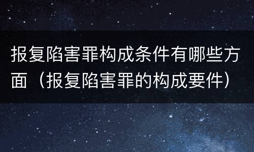 报复陷害罪构成条件有哪些方面（报复陷害罪的构成要件）