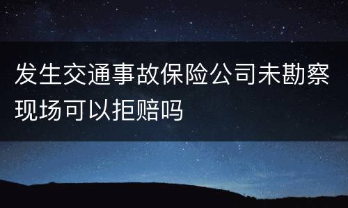 发生交通事故保险公司未勘察现场可以拒赔吗 发生交通事故保险公司未勘察现场可以拒赔吗