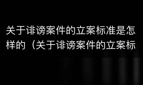 关于诽谤案件的立案标准是怎样的（关于诽谤案件的立案标准是怎样的法律规定）