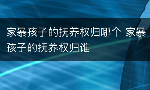 家暴孩子的抚养权归哪个 家暴孩子的抚养权归谁