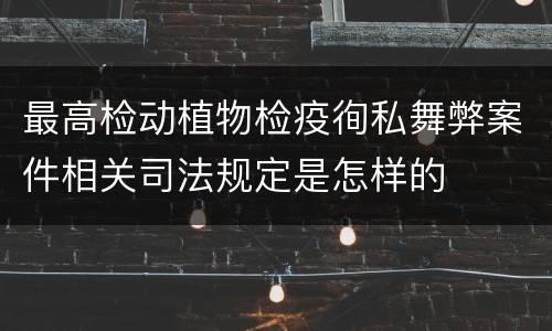 最高检动植物检疫徇私舞弊案件相关司法规定是怎样的