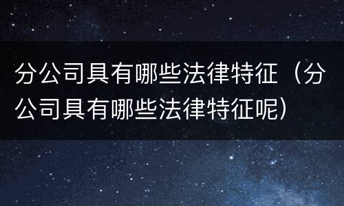 分公司具有哪些法律特征（分公司具有哪些法律特征呢）
