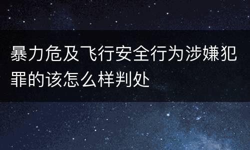暴力危及飞行安全行为涉嫌犯罪的该怎么样判处