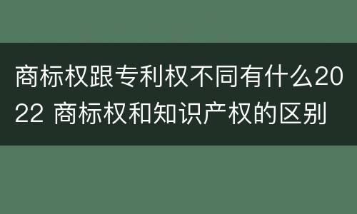商标权跟专利权不同有什么2022 商标权和知识产权的区别