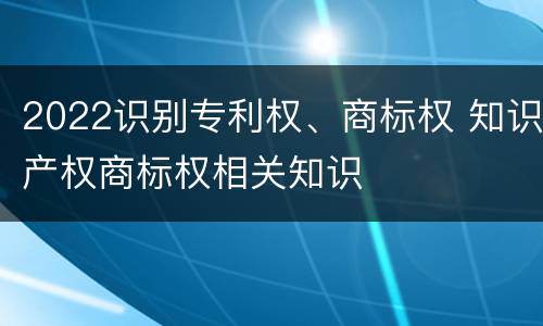 2022识别专利权、商标权 知识产权商标权相关知识