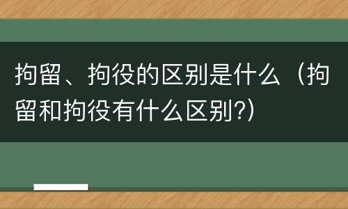 拘留、拘役的区别是什么（拘留和拘役有什么区别?）